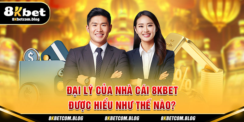 Đại lý của nhà cái 8KBET được hiểu như thế nào?